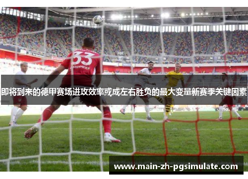 即将到来的德甲赛场进攻效率或成左右胜负的最大变量新赛季关键因素