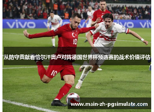 从防守贡献看恰尔汗奥卢对阵德国世界杯预选赛的战术价值评估 从防守贡献看恰尔汗奥卢对阵德国世界杯预选赛的战术价值评估