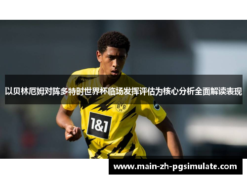 以贝林厄姆对阵多特时世界杯临场发挥评估为核心分析全面解读表现 以贝林厄姆对阵多特时世界杯临场发挥评估为核心分析全面解读表现