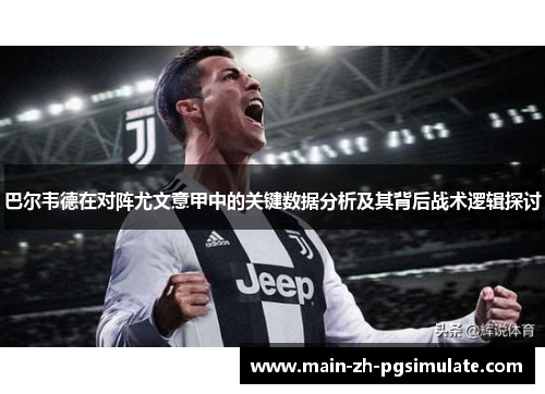 巴尔韦德在对阵尤文意甲中的关键数据分析及其背后战术逻辑探讨 巴尔韦德在对阵尤文意甲中的关键数据分析及其背后战术逻辑探讨