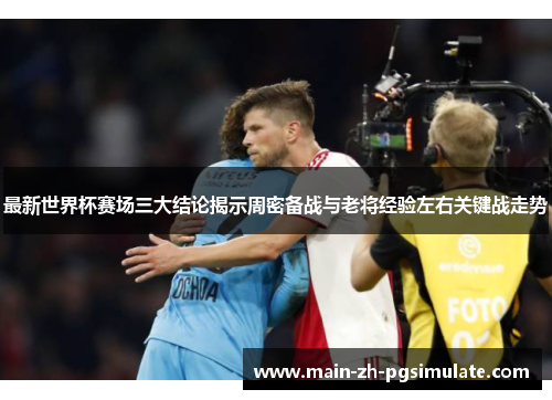 最新世界杯赛场三大结论揭示周密备战与老将经验左右关键战走势 最新世界杯赛场三大结论揭示周密备战与老将经验左右关键战走势