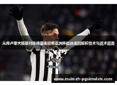 从库卢塞夫斯基对阵德国表现看亚洲杯低迷成因解析技术与战术层面 从库卢塞夫斯基对阵德国表现看亚洲杯低迷成因解析技术与战术层面