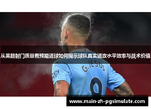 从英超射门质量看预期进球如何揭示球队真实进攻水平效率与战术价值