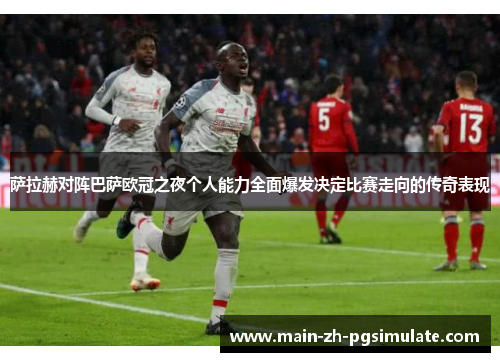 萨拉赫对阵巴萨欧冠之夜个人能力全面爆发决定比赛走向的传奇表现