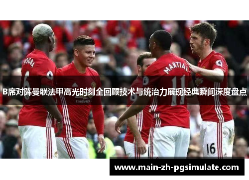 B席对阵曼联法甲高光时刻全回顾技术与统治力展现经典瞬间深度盘点 B席对阵曼联法甲高光时刻全回顾技术与统治力展现经典瞬间深度盘点