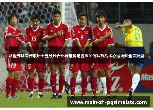 从世界杯决赛最后十五分钟看比赛走势与胜负关键解析战术心理博弈全景复盘 从世界杯决赛最后十五分钟看比赛走势与胜负关键解析战术心理博弈全景复盘