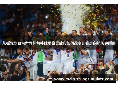 从板凳到舞台世界杯替补球员奇兵效应如何改变比赛走向的历史瞬间 从板凳到舞台世界杯替补球员奇兵效应如何改变比赛走向的历史瞬间
