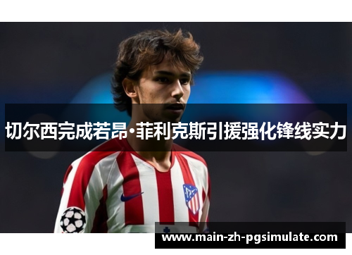 切尔西完成若昂·菲利克斯引援强化锋线实力 切尔西完成若昂·菲利克斯引援强化锋线实力