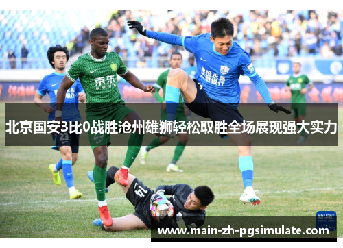 北京国安3比0战胜沧州雄狮轻松取胜全场展现强大实力 北京国安3比0战胜沧州雄狮轻松取胜全场展现强大实力