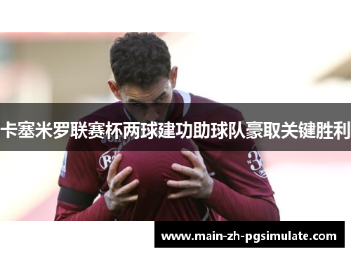 卡塞米罗联赛杯两球建功助球队豪取关键胜利 卡塞米罗联赛杯两球建功助球队豪取关键胜利
