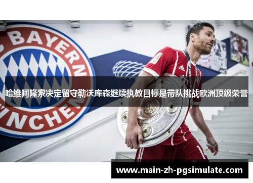 哈维阿隆索决定留守勒沃库森继续执教目标是带队挑战欧洲顶级荣誉