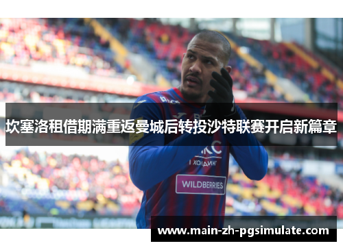 坎塞洛租借期满重返曼城后转投沙特联赛开启新篇章 坎塞洛租借期满重返曼城后转投沙特联赛开启新篇章