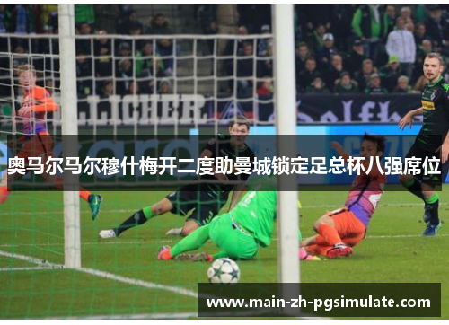 奥马尔马尔穆什梅开二度助曼城锁定足总杯八强席位