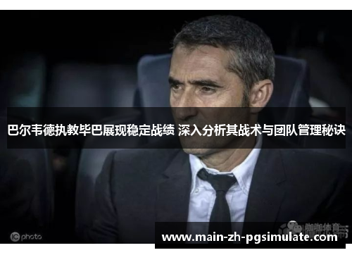 巴尔韦德执教毕巴展现稳定战绩 深入分析其战术与团队管理秘诀