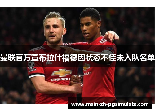 曼联官方宣布拉什福德因状态不佳未入队名单 曼联官方宣布拉什福德因状态不佳未入队名单