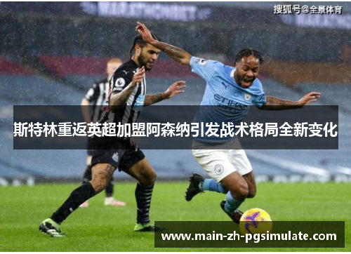 斯特林重返英超加盟阿森纳引发战术格局全新变化 斯特林重返英超加盟阿森纳引发战术格局全新变化