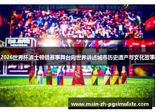 2026世界杯波士顿借赛事舞台向世界讲述城市历史遗产与文化故事 2026世界杯波士顿借赛事舞台向世界讲述城市历史遗产与文化故事