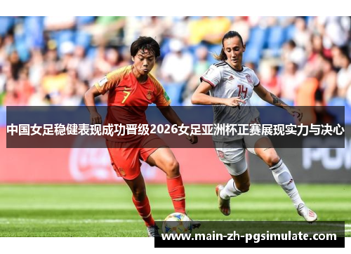 中国女足稳健表现成功晋级2026女足亚洲杯正赛展现实力与决心 中国女足稳健表现成功晋级2026女足亚洲杯正赛展现实力与决心