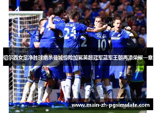 切尔西女足净胜球绝杀曼城惊险加冕英超冠军蓝军王朝再添荣耀一章 切尔西女足净胜球绝杀曼城惊险加冕英超冠军蓝军王朝再添荣耀一章