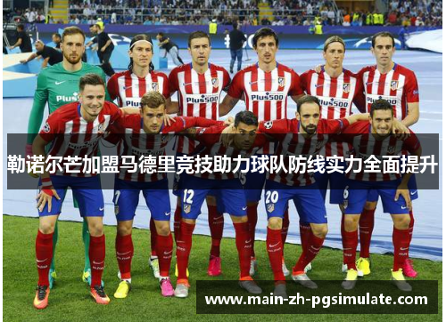 勒诺尔芒加盟马德里竞技助力球队防线实力全面提升 勒诺尔芒加盟马德里竞技助力球队防线实力全面提升