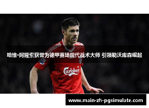 哈维·阿隆索获誉为德甲赛场现代战术大师 引领勒沃库森崛起 哈维·阿隆索获誉为德甲赛场现代战术大师 引领勒沃库森崛起