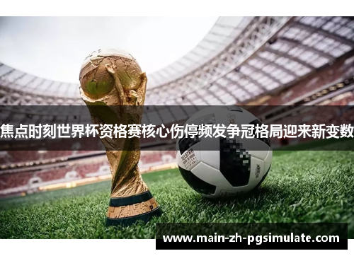 焦点时刻世界杯资格赛核心伤停频发争冠格局迎来新变数