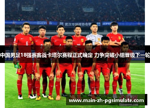 中国男足18强赛客战卡塔尔赛程正式确定 力争突破小组晋级下一轮