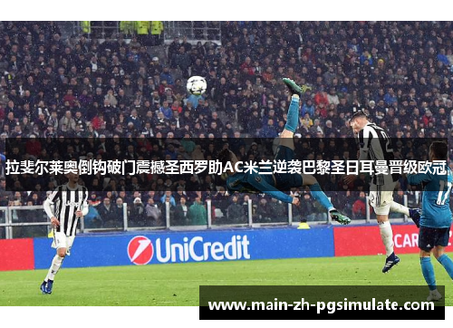 拉斐尔莱奥倒钩破门震撼圣西罗助AC米兰逆袭巴黎圣日耳曼晋级欧冠 拉斐尔莱奥倒钩破门震撼圣西罗助AC米兰逆袭巴黎圣日耳曼晋级欧冠