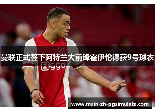 曼联正式签下阿特兰大前锋霍伊伦德获9号球衣 曼联正式签下阿特兰大前锋霍伊伦德获9号球衣