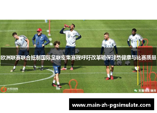 欧洲联赛联合抵制国际足联密集赛程呼吁改革确保球员健康与比赛质量 欧洲联赛联合抵制国际足联密集赛程呼吁改革确保球员健康与比赛质量